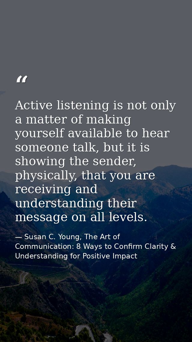 Active listening is not only a matter of making yourself available to hear someone talk, but it is showing the sender, p — Susan C. Young, The Art of Communication: 8 Ways to Confirm Clarity & Understanding for Positive Impact