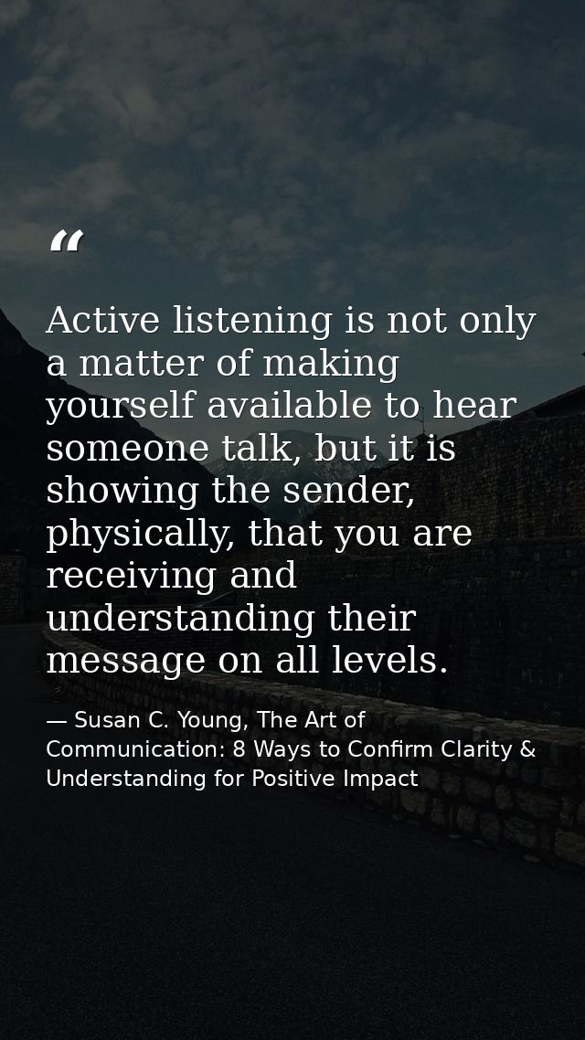 Active listening is not only a matter of making yourself available to hear someone talk, but it is showing the sender, p — Susan C. Young, The Art of Communication: 8 Ways to Confirm Clarity & Understanding for Positive Impact