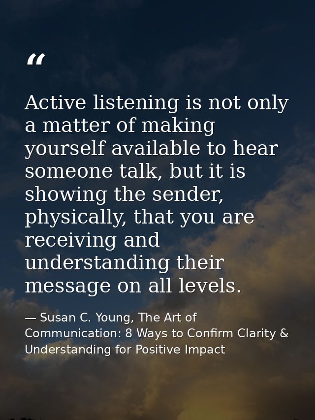 Active listening is not only a matter of making yourself available to hear someone talk, but it is showing the sender, p — Susan C. Young, The Art of Communication: 8 Ways to Confirm Clarity & Understanding for Positive Impact
