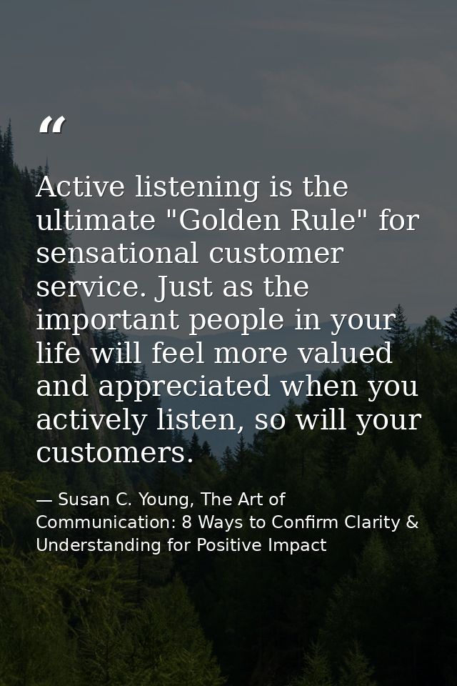 Active listening is the ultimate "Golden Rule" for sensational customer service. Just as the important people in your li — Susan C. Young, The Art of Communication: 8 Ways to Confirm Clarity & Understanding for Positive Impact