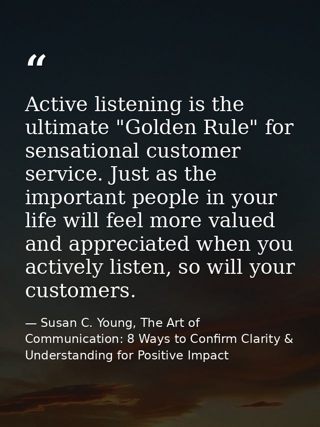 Active listening is the ultimate "Golden Rule" for sensational customer service. Just as the important people in your li — Susan C. Young, The Art of Communication: 8 Ways to Confirm Clarity & Understanding for Positive Impact
