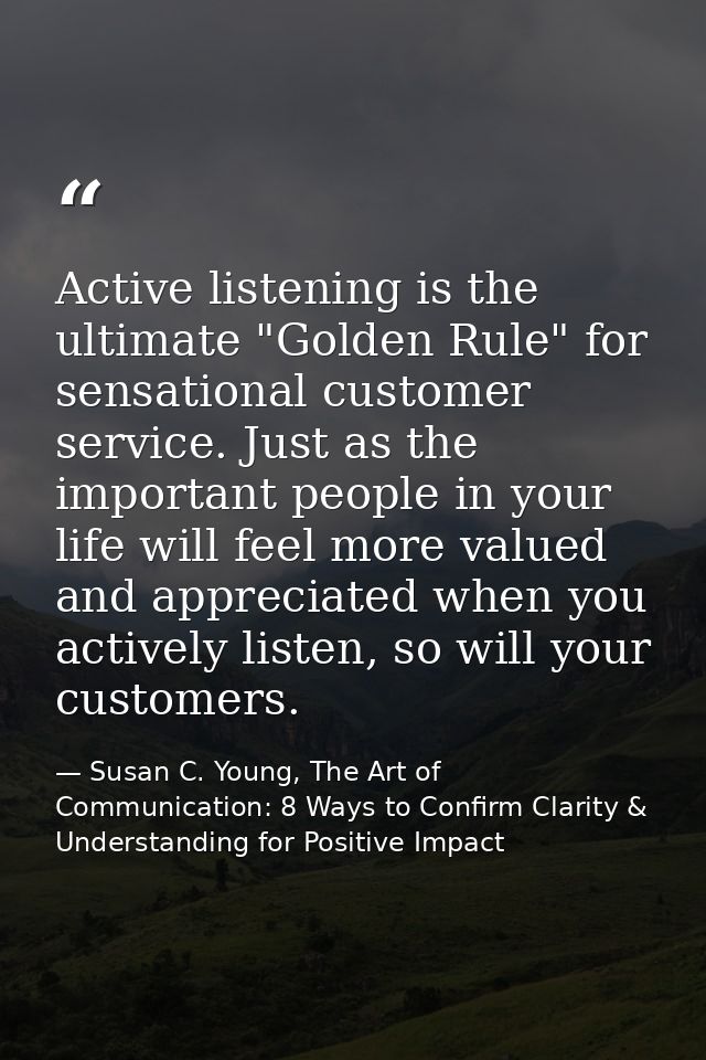 Active listening is the ultimate "Golden Rule" for sensational customer service. Just as the important people in your li — Susan C. Young, The Art of Communication: 8 Ways to Confirm Clarity & Understanding for Positive Impact