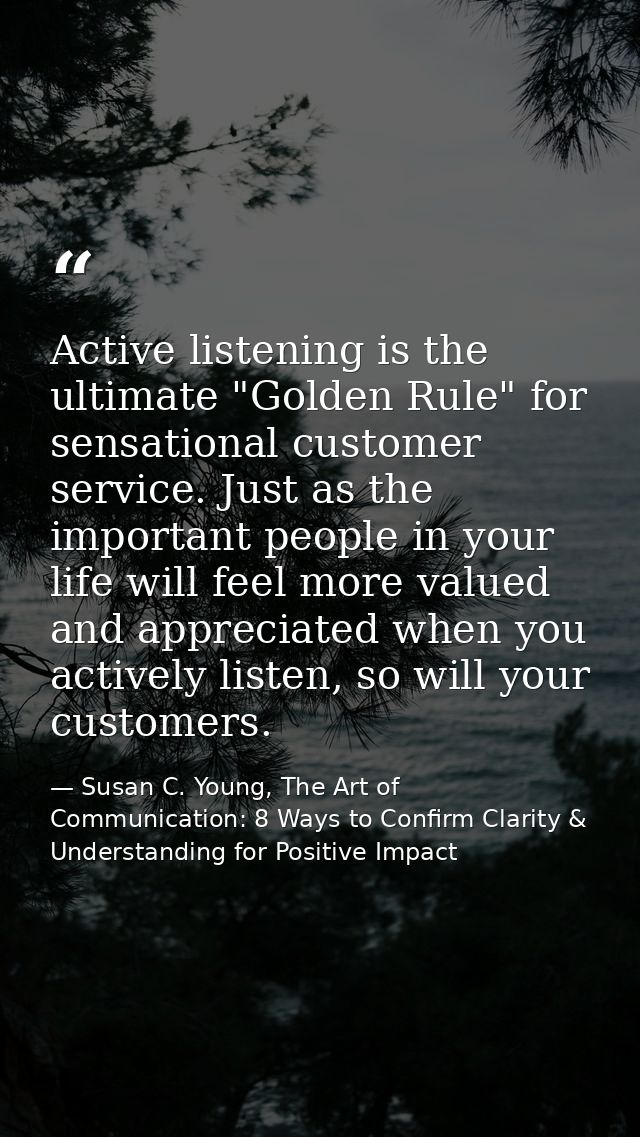 Active listening is the ultimate "Golden Rule" for sensational customer service. Just as the important people in your li — Susan C. Young, The Art of Communication: 8 Ways to Confirm Clarity & Understanding for Positive Impact