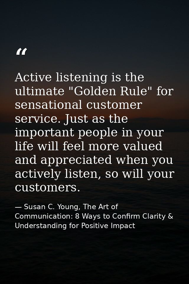 Active listening is the ultimate "Golden Rule" for sensational customer service. Just as the important people in your li — Susan C. Young, The Art of Communication: 8 Ways to Confirm Clarity & Understanding for Positive Impact