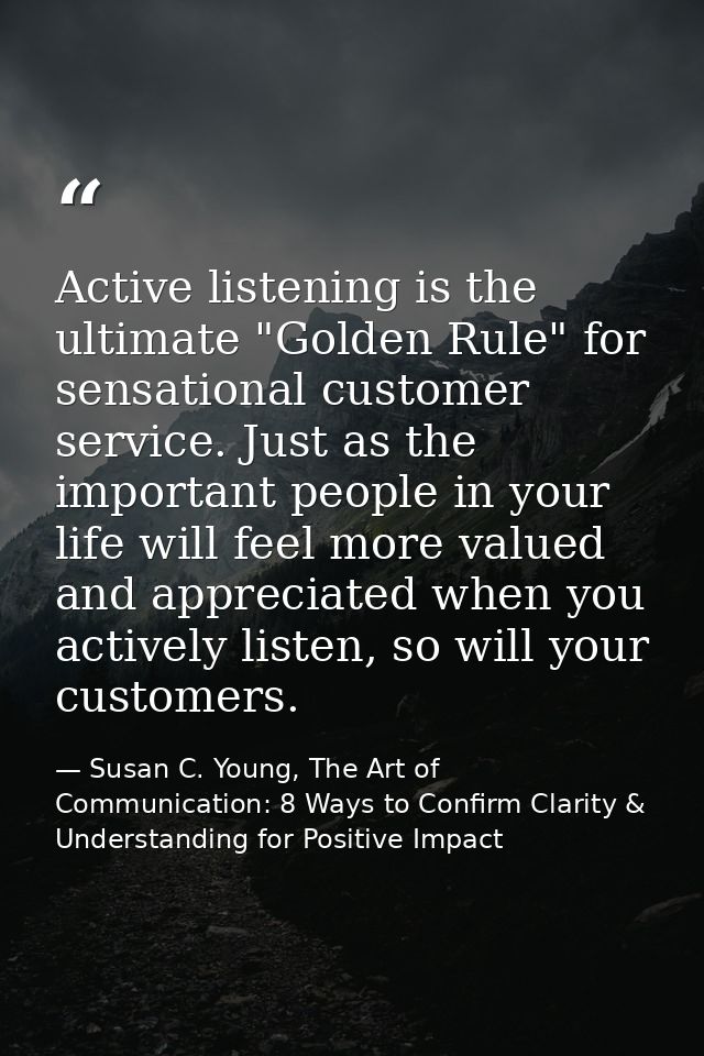 Active listening is the ultimate "Golden Rule" for sensational customer service. Just as the important people in your li — Susan C. Young, The Art of Communication: 8 Ways to Confirm Clarity & Understanding for Positive Impact