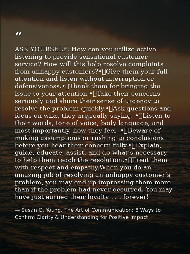 ASK YOURSELF: How can you utilize active listening to provide sensational customer service? How will this help resolve c — Susan C. Young, The Art of Communication: 8 Ways to Confirm Clarity & Understanding for Positive Impact