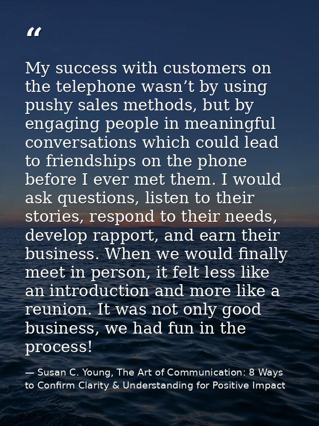 My success with customers on the telephone wasn’t by using pushy sales methods, but by engaging people in meaningful con — Susan C. Young, The Art of Communication: 8 Ways to Confirm Clarity & Understanding for Positive Impact