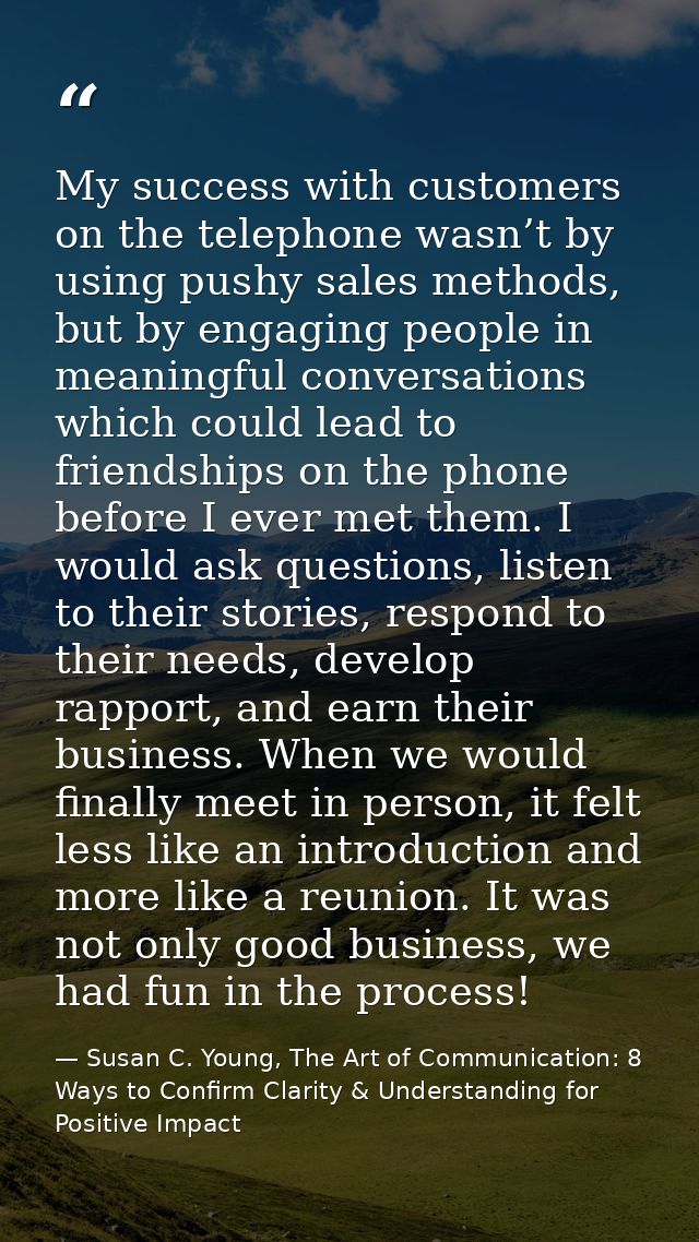 My success with customers on the telephone wasn’t by using pushy sales methods, but by engaging people in meaningful con — Susan C. Young, The Art of Communication: 8 Ways to Confirm Clarity & Understanding for Positive Impact