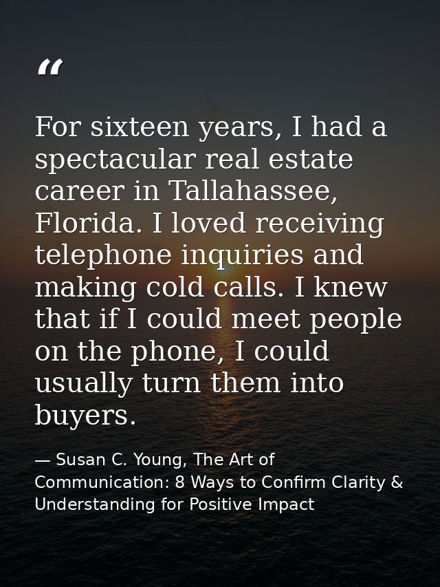 For sixteen years, I had a spectacular real estate career in Tallahassee, Florida. I loved receiving telephone inquiries — Susan C. Young, The Art of Communication: 8 Ways to Confirm Clarity & Understanding for Positive Impact