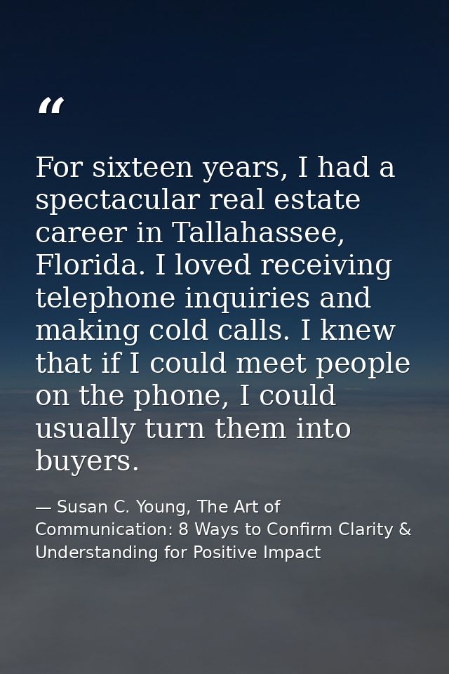 For sixteen years, I had a spectacular real estate career in Tallahassee, Florida. I loved receiving telephone inquiries — Susan C. Young, The Art of Communication: 8 Ways to Confirm Clarity & Understanding for Positive Impact