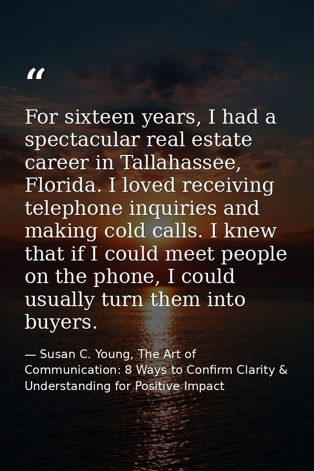 For sixteen years, I had a spectacular real estate career in Tallahassee, Florida. I loved receiving telephone inquiries — Susan C. Young, The Art of Communication: 8 Ways to Confirm Clarity & Understanding for Positive Impact