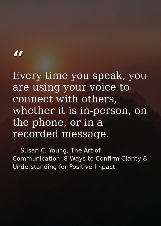 Every time you speak, you are using your voice to connect with others, whether it is in-person, on the phone, or in a re — Susan C. Young, The Art of Communication: 8 Ways to Confirm Clarity & Understanding for Positive Impact