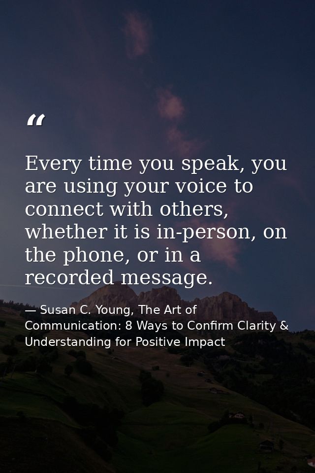 Every time you speak, you are using your voice to connect with others, whether it is in-person, on the phone, or in a re — Susan C. Young, The Art of Communication: 8 Ways to Confirm Clarity & Understanding for Positive Impact