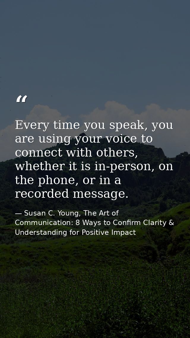 Every time you speak, you are using your voice to connect with others, whether it is in-person, on the phone, or in a re — Susan C. Young, The Art of Communication: 8 Ways to Confirm Clarity & Understanding for Positive Impact