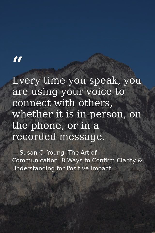 Every time you speak, you are using your voice to connect with others, whether it is in-person, on the phone, or in a re — Susan C. Young, The Art of Communication: 8 Ways to Confirm Clarity & Understanding for Positive Impact