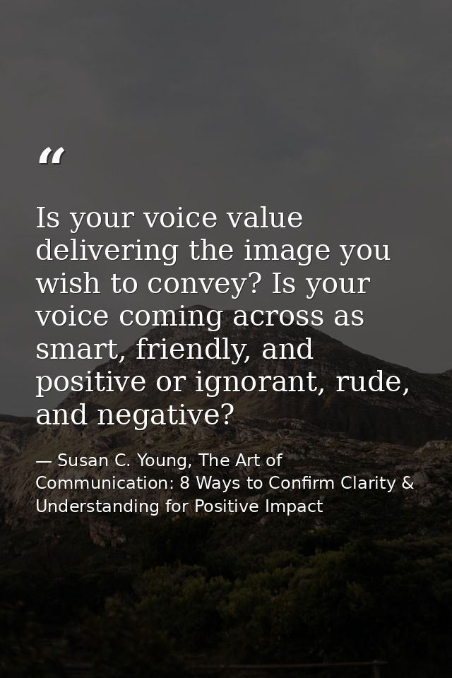 Is your voice value delivering the image you wish to convey? Is your voice coming across as smart, friendly, and positiv — Susan C. Young, The Art of Communication: 8 Ways to Confirm Clarity & Understanding for Positive Impact
