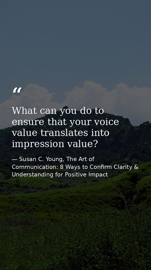 What can you do to ensure that your voice value translates into impression value? — Susan C. Young, The Art of Communication: 8 Ways to Confirm Clarity & Understanding for Positive Impact