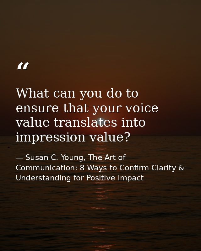 What can you do to ensure that your voice value translates into impression value? — Susan C. Young, The Art of Communication: 8 Ways to Confirm Clarity & Understanding for Positive Impact