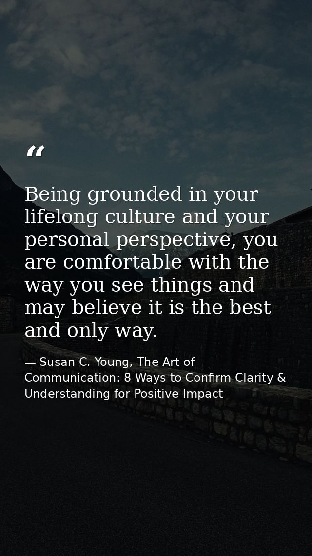 Being grounded in your lifelong culture and your personal perspective, you are comfortable with the way you see things a — Susan C. Young, The Art of Communication: 8 Ways to Confirm Clarity & Understanding for Positive Impact
