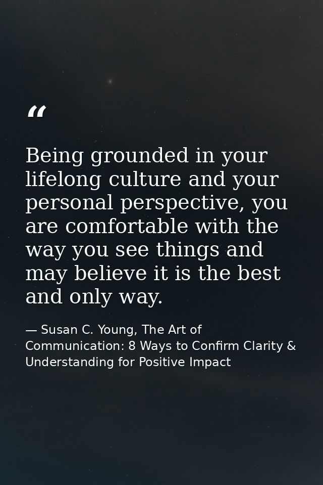 Being grounded in your lifelong culture and your personal perspective, you are comfortable with the way you see things a — Susan C. Young, The Art of Communication: 8 Ways to Confirm Clarity & Understanding for Positive Impact