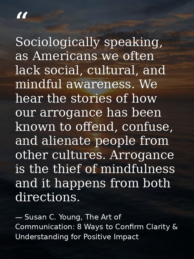 Sociologically speaking, as Americans we often lack social, cultural, and mindful awareness. We hear the stories of how  — Susan C. Young, The Art of Communication: 8 Ways to Confirm Clarity & Understanding for Positive Impact