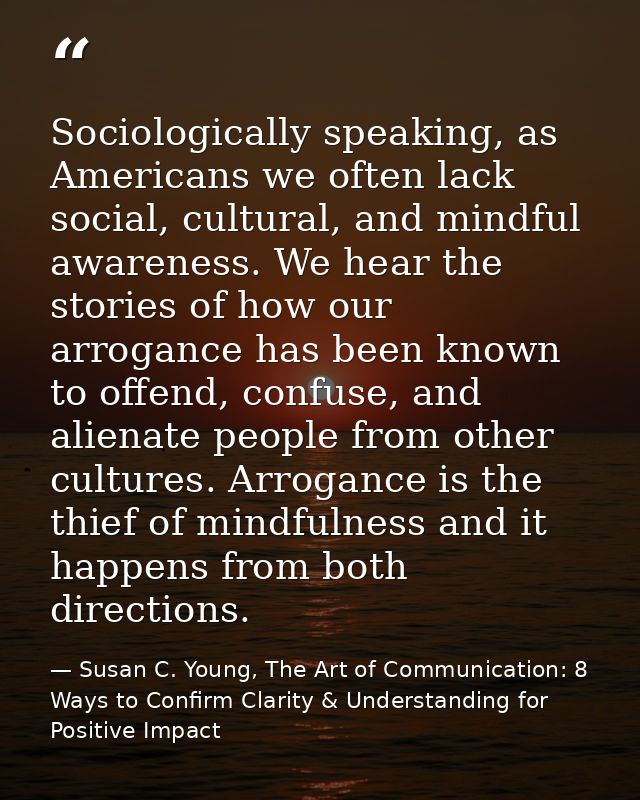 Sociologically speaking, as Americans we often lack social, cultural, and mindful awareness. We hear the stories of how  — Susan C. Young, The Art of Communication: 8 Ways to Confirm Clarity & Understanding for Positive Impact