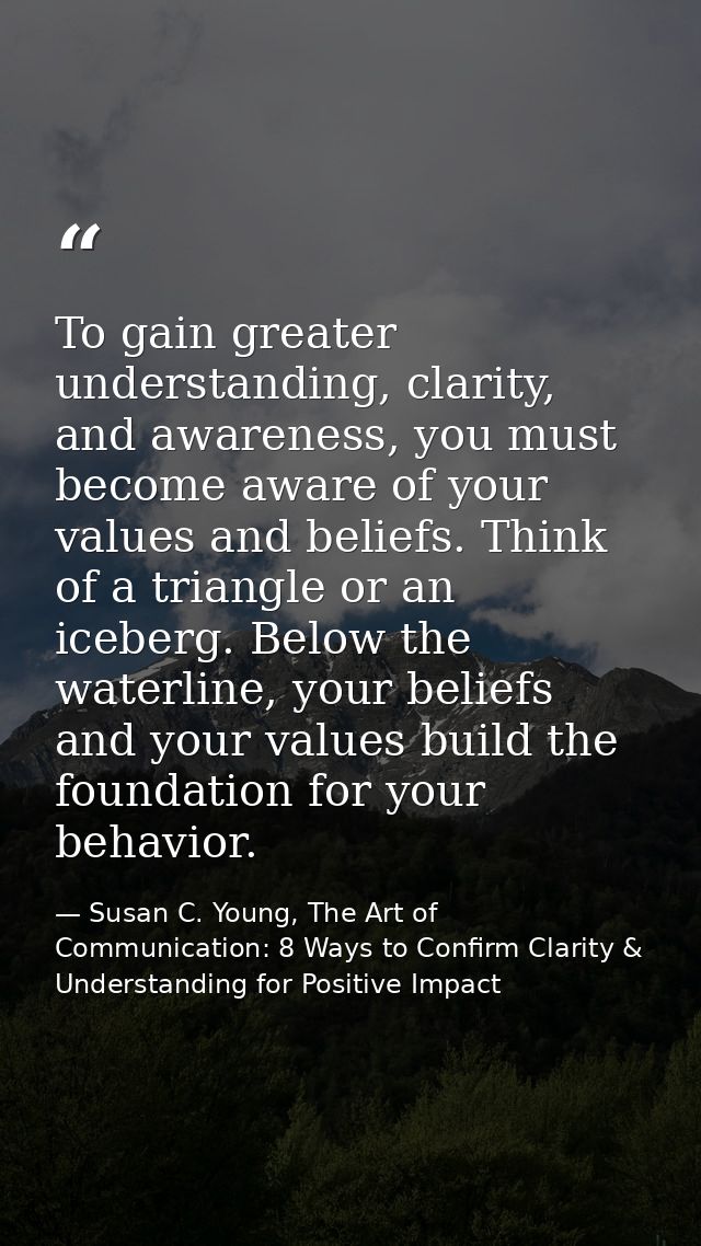 To gain greater understanding, clarity, and awareness, you must become aware of your values and beliefs. Think of a tria — Susan C. Young, The Art of Communication: 8 Ways to Confirm Clarity & Understanding for Positive Impact