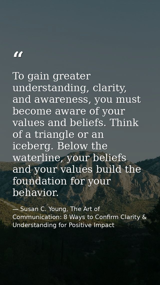 To gain greater understanding, clarity, and awareness, you must become aware of your values and beliefs. Think of a tria — Susan C. Young, The Art of Communication: 8 Ways to Confirm Clarity & Understanding for Positive Impact