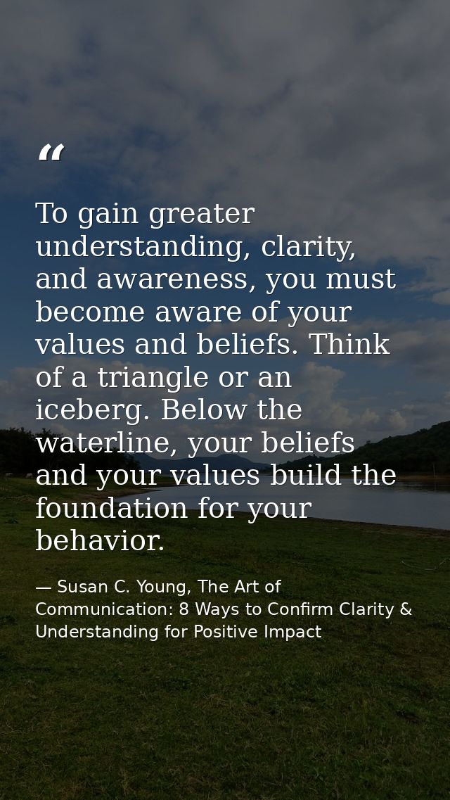 To gain greater understanding, clarity, and awareness, you must become aware of your values and beliefs. Think of a tria — Susan C. Young, The Art of Communication: 8 Ways to Confirm Clarity & Understanding for Positive Impact