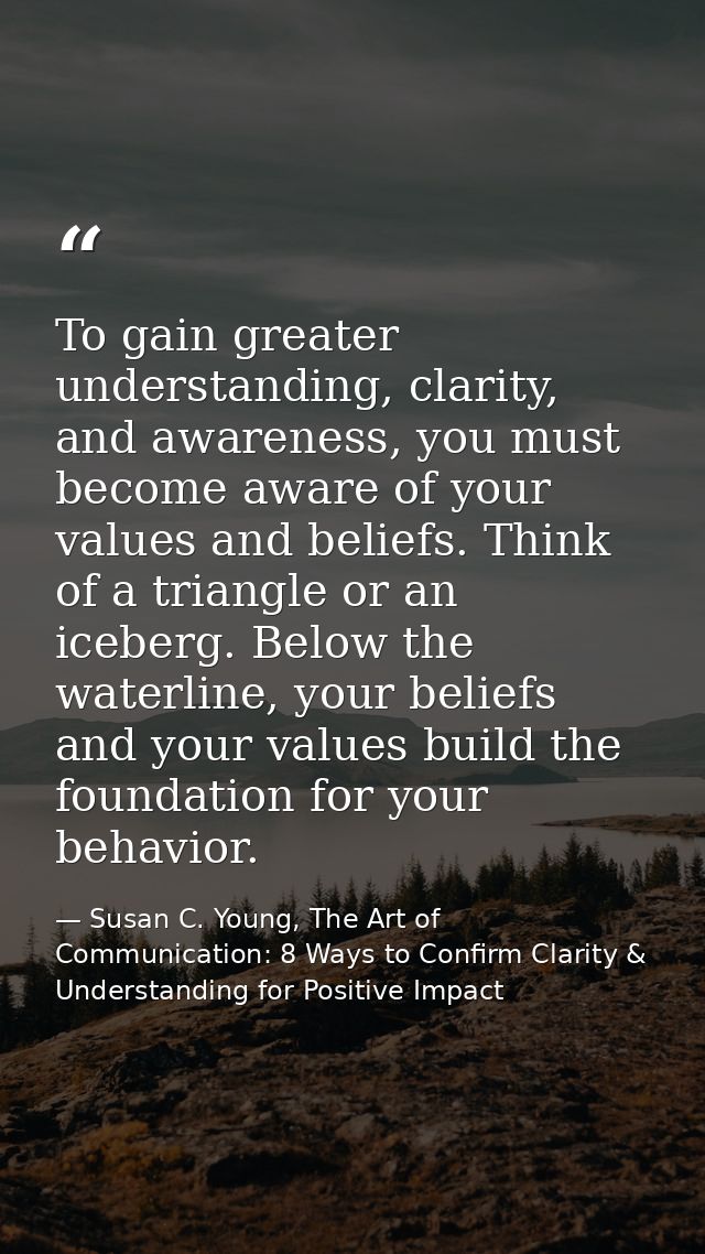 To gain greater understanding, clarity, and awareness, you must become aware of your values and beliefs. Think of a tria — Susan C. Young, The Art of Communication: 8 Ways to Confirm Clarity & Understanding for Positive Impact