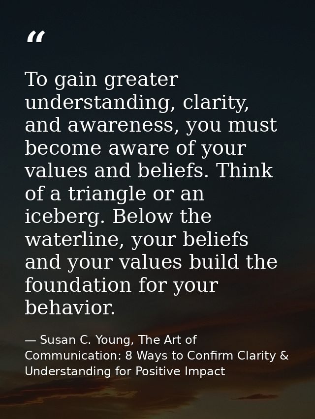 To gain greater understanding, clarity, and awareness, you must become aware of your values and beliefs. Think of a tria — Susan C. Young, The Art of Communication: 8 Ways to Confirm Clarity & Understanding for Positive Impact