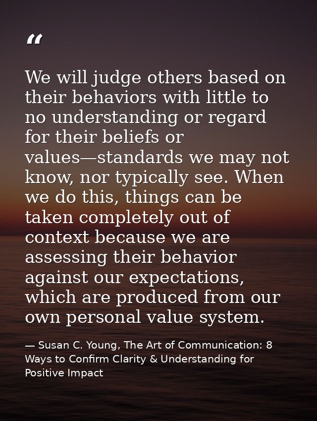 We will judge others based on their behaviors with little to no understanding or regard for their beliefs or values—stan — Susan C. Young, The Art of Communication: 8 Ways to Confirm Clarity & Understanding for Positive Impact