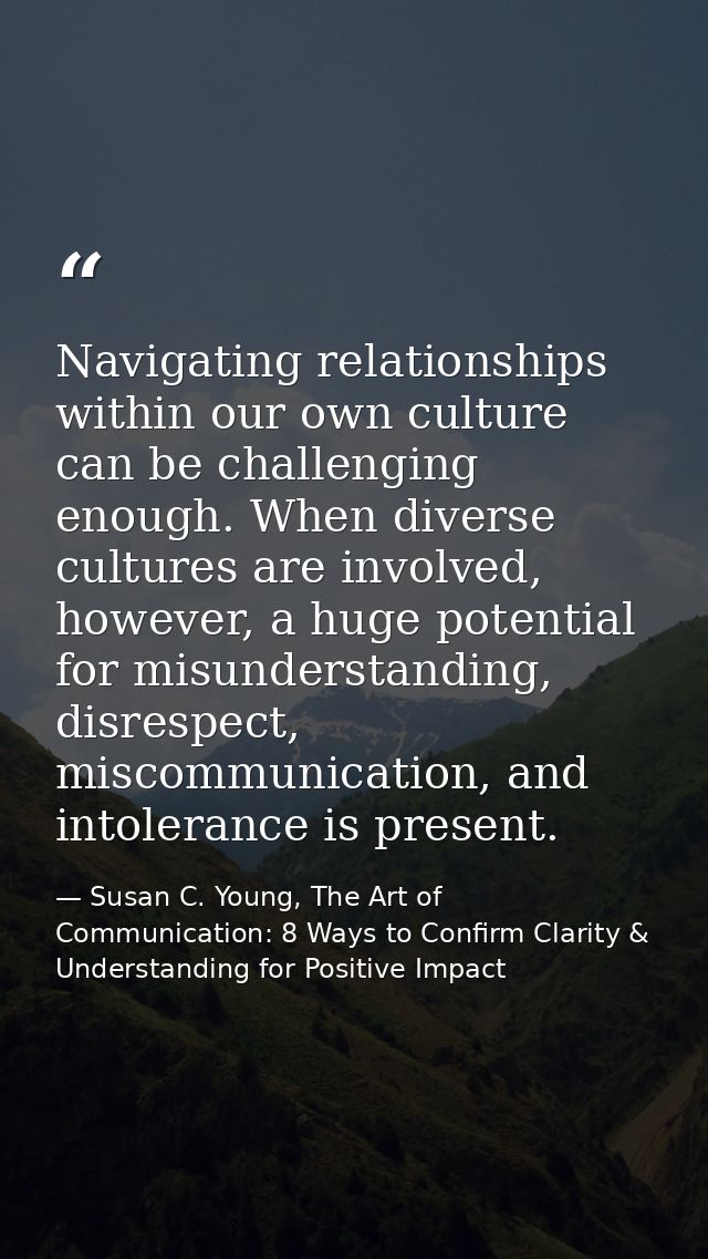 Navigating relationships within our own culture can be challenging enough. When diverse cultures are involved, however,  — Susan C. Young, The Art of Communication: 8 Ways to Confirm Clarity & Understanding for Positive Impact