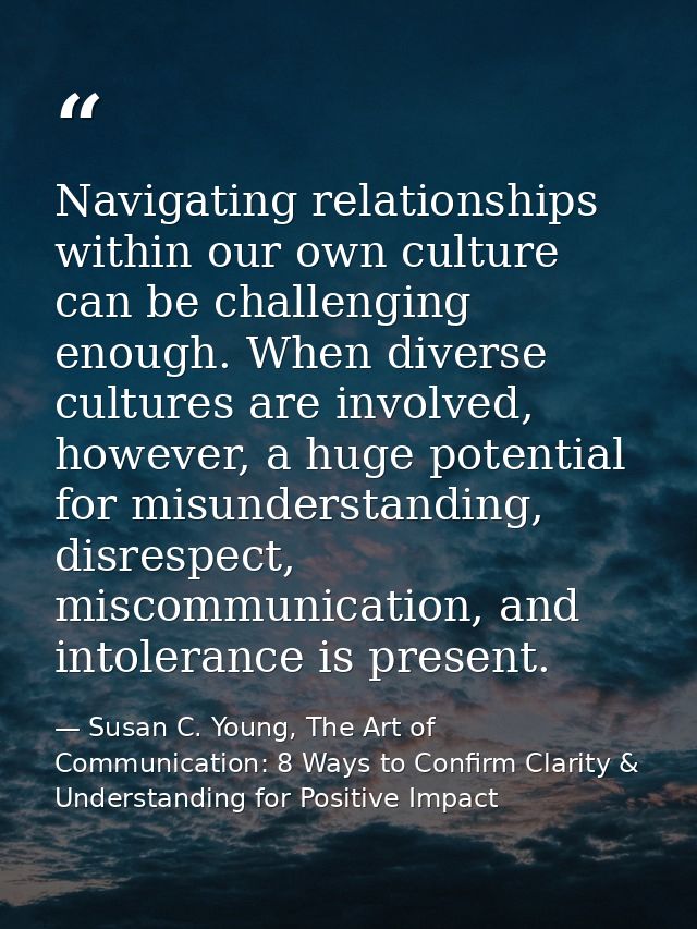 Navigating relationships within our own culture can be challenging enough. When diverse cultures are involved, however,  — Susan C. Young, The Art of Communication: 8 Ways to Confirm Clarity & Understanding for Positive Impact