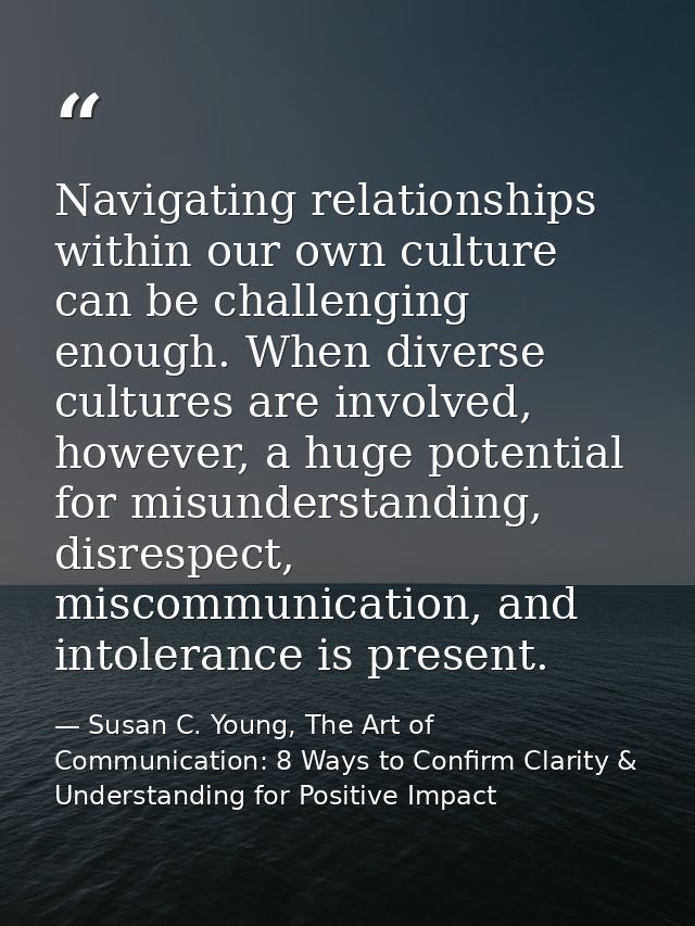 Navigating relationships within our own culture can be challenging enough. When diverse cultures are involved, however,  — Susan C. Young, The Art of Communication: 8 Ways to Confirm Clarity & Understanding for Positive Impact