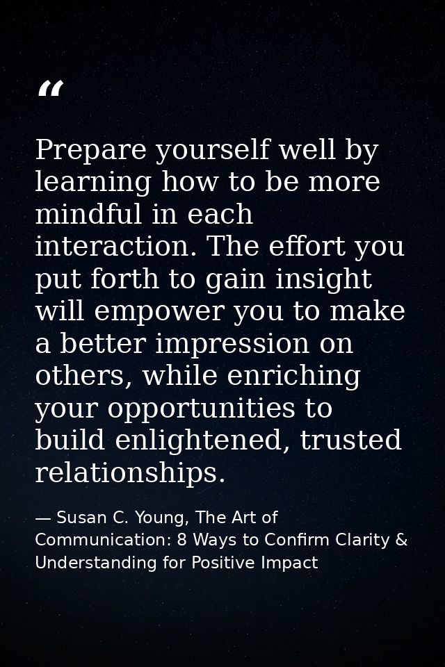 Prepare yourself well by learning how to be more mindful in each interaction. The effort you put forth to gain insight w — Susan C. Young, The Art of Communication: 8 Ways to Confirm Clarity & Understanding for Positive Impact