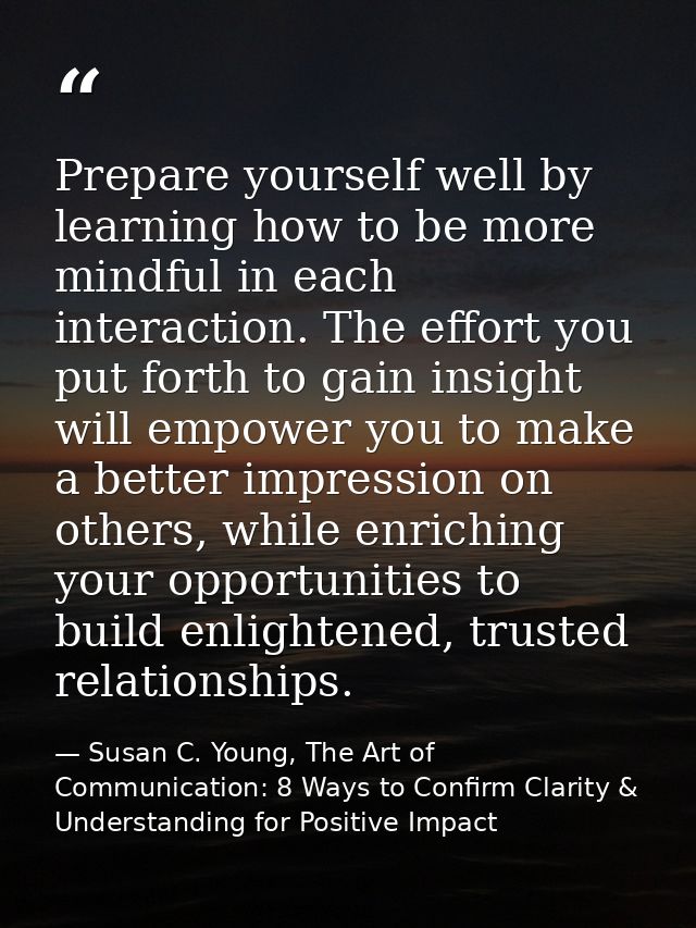 Prepare yourself well by learning how to be more mindful in each interaction. The effort you put forth to gain insight w — Susan C. Young, The Art of Communication: 8 Ways to Confirm Clarity & Understanding for Positive Impact
