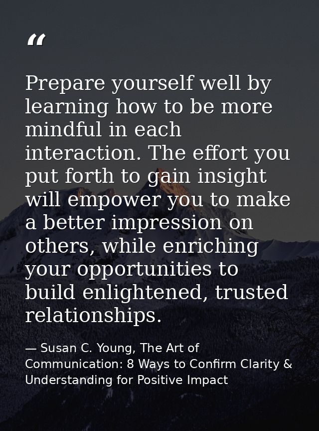 Prepare yourself well by learning how to be more mindful in each interaction. The effort you put forth to gain insight w — Susan C. Young, The Art of Communication: 8 Ways to Confirm Clarity & Understanding for Positive Impact