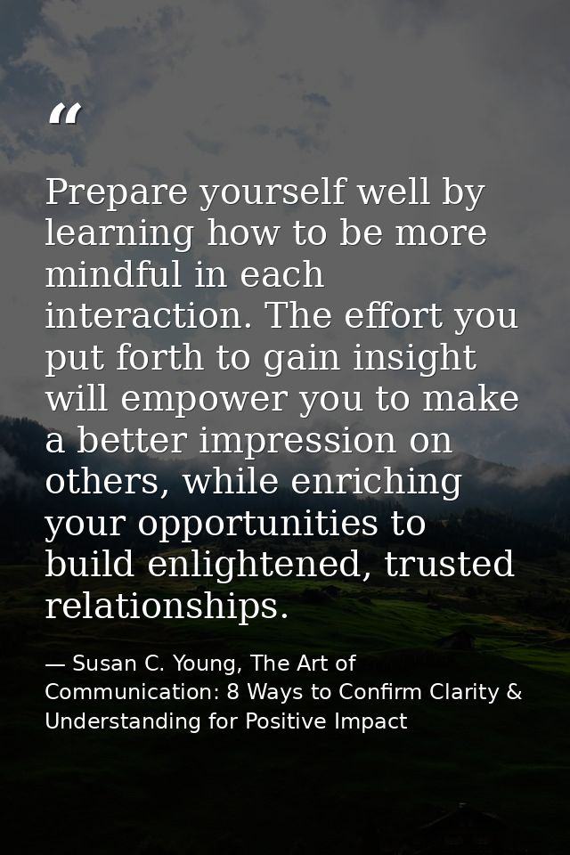 Prepare yourself well by learning how to be more mindful in each interaction. The effort you put forth to gain insight w — Susan C. Young, The Art of Communication: 8 Ways to Confirm Clarity & Understanding for Positive Impact