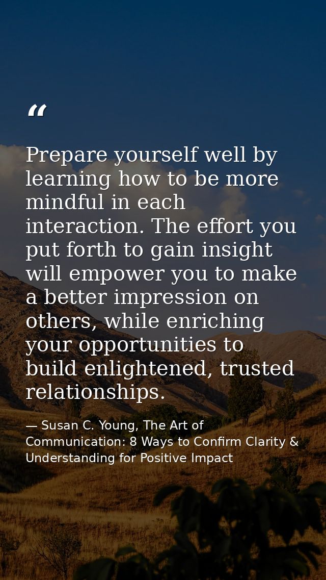 Prepare yourself well by learning how to be more mindful in each interaction. The effort you put forth to gain insight w — Susan C. Young, The Art of Communication: 8 Ways to Confirm Clarity & Understanding for Positive Impact