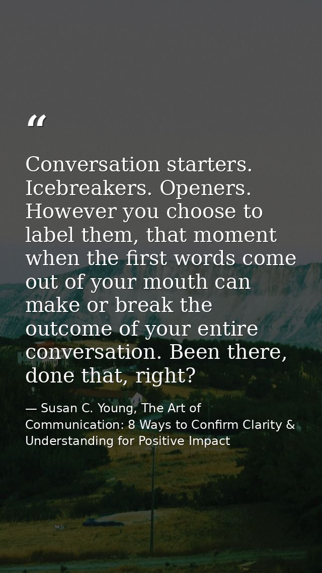 Conversation starters. Icebreakers. Openers. However you choose to label them, that moment when the first words come out — Susan C. Young, The Art of Communication: 8 Ways to Confirm Clarity & Understanding for Positive Impact