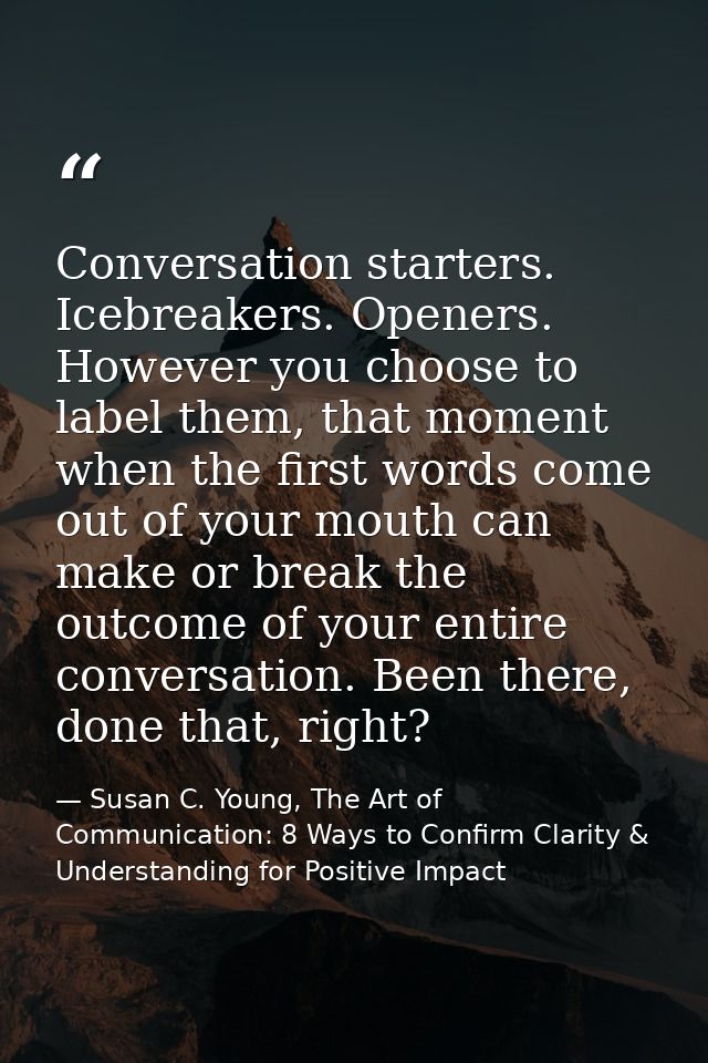 Conversation starters. Icebreakers. Openers. However you choose to label them, that moment when the first words come out — Susan C. Young, The Art of Communication: 8 Ways to Confirm Clarity & Understanding for Positive Impact