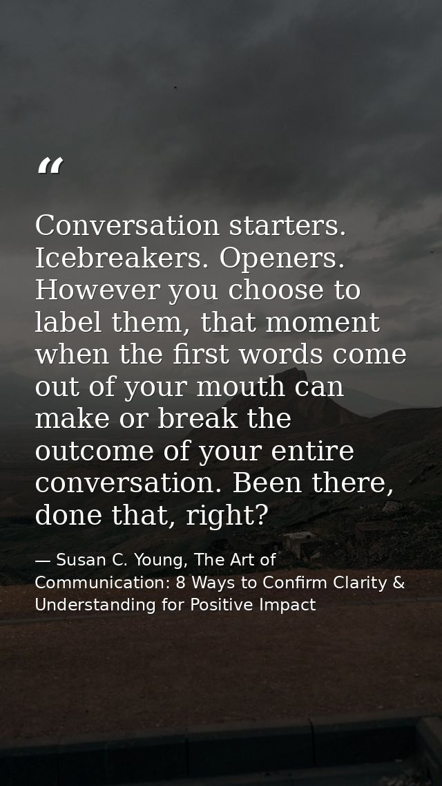 Conversation starters. Icebreakers. Openers. However you choose to label them, that moment when the first words come out — Susan C. Young, The Art of Communication: 8 Ways to Confirm Clarity & Understanding for Positive Impact