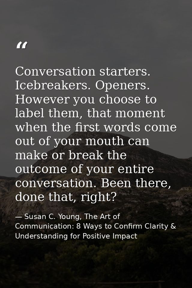 Conversation starters. Icebreakers. Openers. However you choose to label them, that moment when the first words come out — Susan C. Young, The Art of Communication: 8 Ways to Confirm Clarity & Understanding for Positive Impact