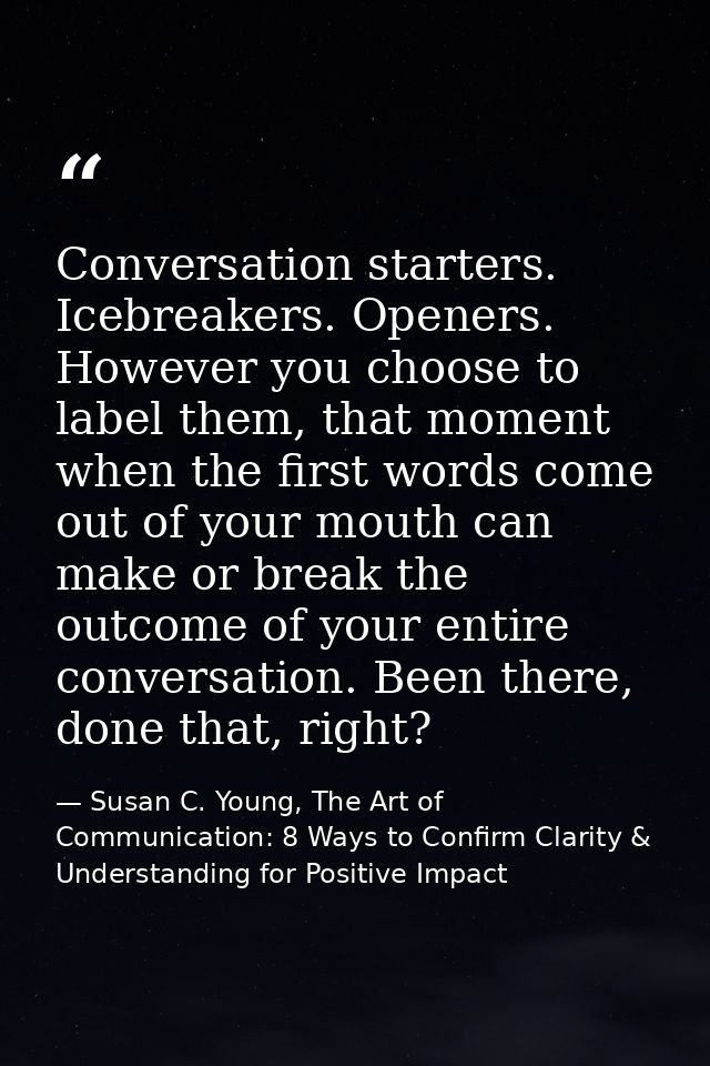 Conversation starters. Icebreakers. Openers. However you choose to label them, that moment when the first words come out — Susan C. Young, The Art of Communication: 8 Ways to Confirm Clarity & Understanding for Positive Impact
