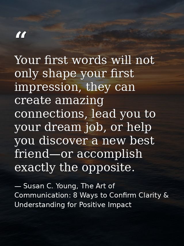 Your first words will not only shape your first impression, they can create amazing connections, lead you to your dream  — Susan C. Young, The Art of Communication: 8 Ways to Confirm Clarity & Understanding for Positive Impact