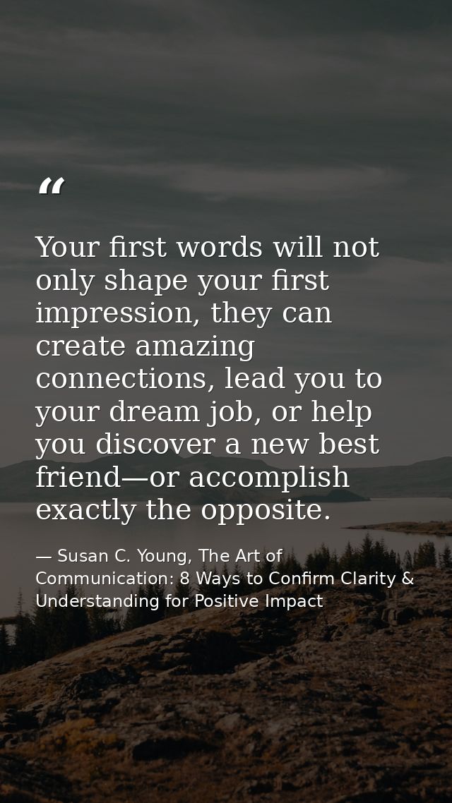 Your first words will not only shape your first impression, they can create amazing connections, lead you to your dream  — Susan C. Young, The Art of Communication: 8 Ways to Confirm Clarity & Understanding for Positive Impact