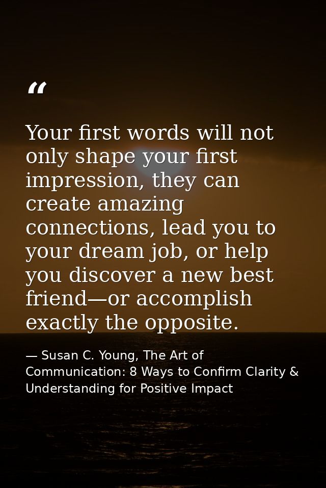 Your first words will not only shape your first impression, they can create amazing connections, lead you to your dream  — Susan C. Young, The Art of Communication: 8 Ways to Confirm Clarity & Understanding for Positive Impact