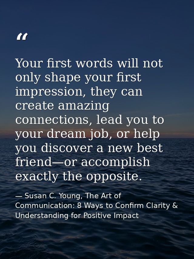 Your first words will not only shape your first impression, they can create amazing connections, lead you to your dream  — Susan C. Young, The Art of Communication: 8 Ways to Confirm Clarity & Understanding for Positive Impact