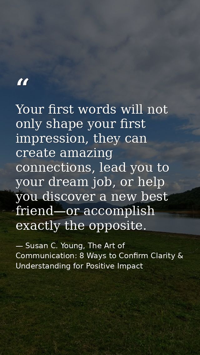 Your first words will not only shape your first impression, they can create amazing connections, lead you to your dream  — Susan C. Young, The Art of Communication: 8 Ways to Confirm Clarity & Understanding for Positive Impact